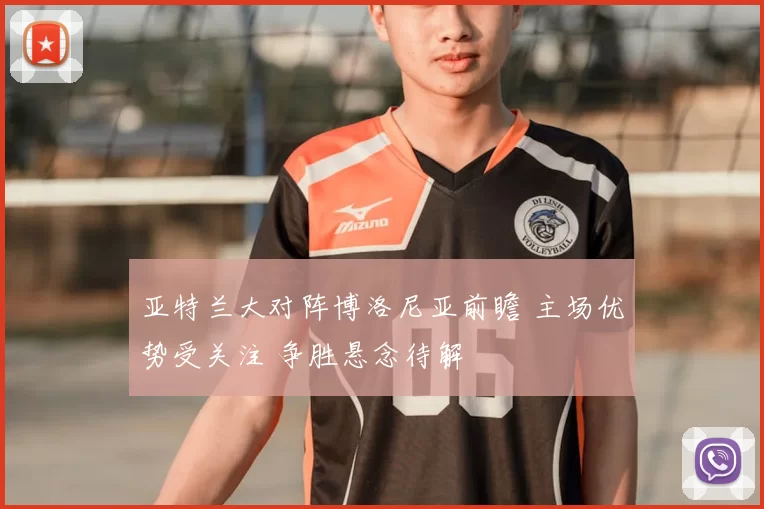 亚特兰大对阵博洛尼亚前瞻 主场优势受关注 争胜悬念待解