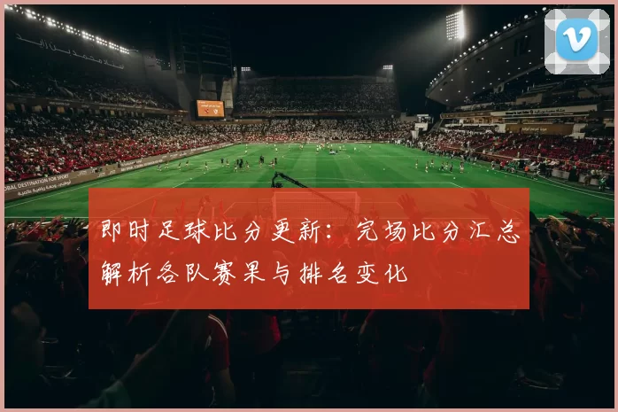 即时足球比分更新：完场比分汇总解析各队赛果与排名变化