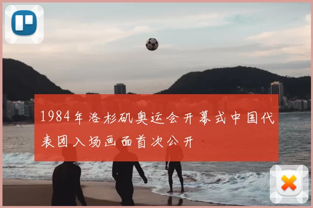 1984年洛杉矶奥运会开幕式中国代表团入场画面首次公开