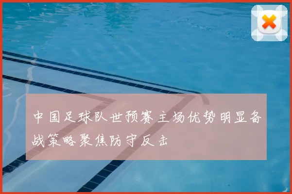 中国足球队世预赛主场优势明显备战策略聚焦防守反击