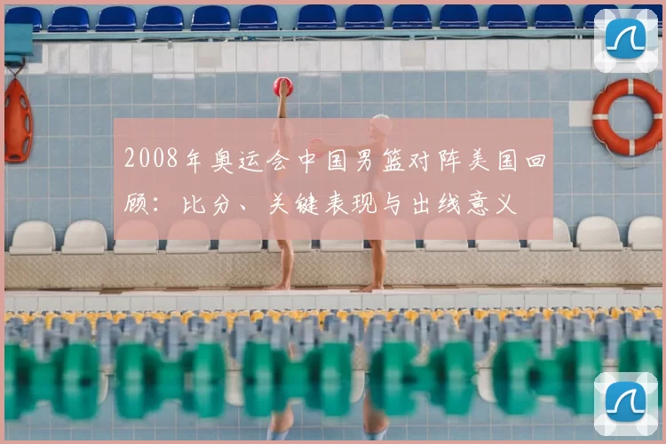 2008年奥运会中国男篮对阵美国回顾:比分、关键表现与出线意义