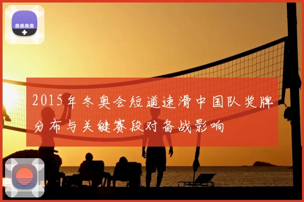 2015年冬奥会短道速滑中国队奖牌分布与关键赛段对备战影响