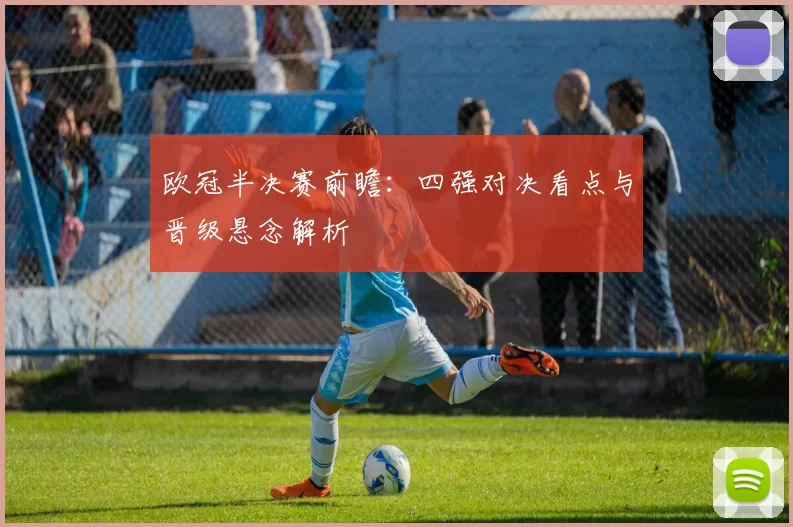欧冠半决赛前瞻：四强对决看点与晋级悬念解析