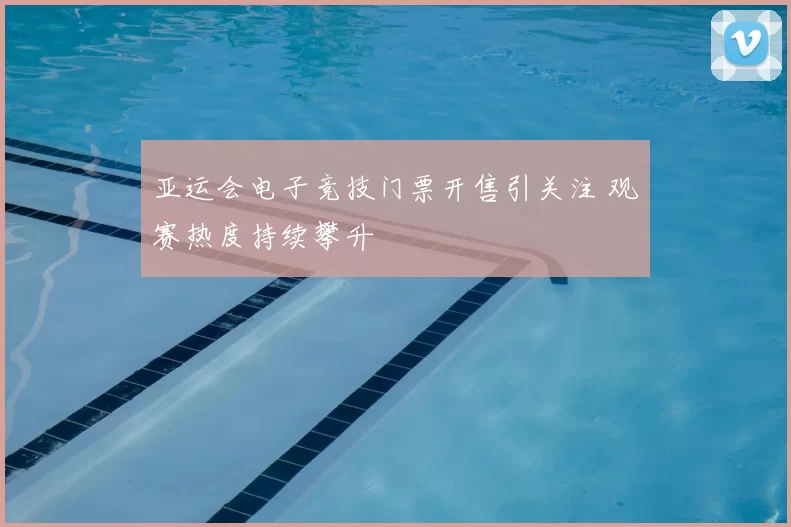 亚运会电子竞技门票开售引关注 观赛热度持续攀升