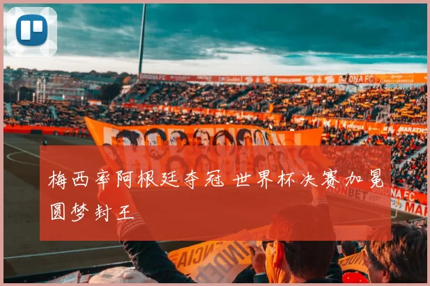 梅西率阿根廷夺冠 世界杯决赛加冕圆梦封王