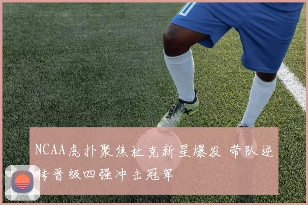 NCAA虎扑聚焦杜克新星爆发 带队逆转晋级四强冲击冠军