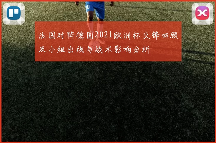 法国对阵德国2021欧洲杯交锋回顾及小组出线与战术影响分析