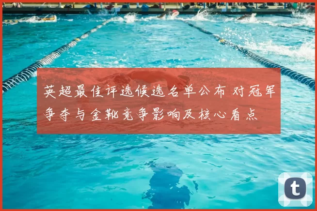 英超最佳评选候选名单公布 对冠军争夺与金靴竞争影响及核心看点