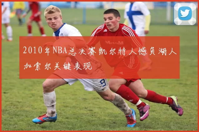 2010年NBA总决赛凯尔特人憾负湖人加索尔关键表现