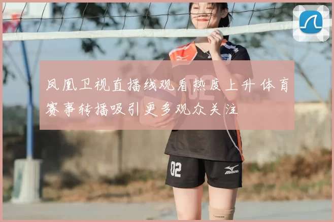 凤凰卫视直播线观看热度上升 体育赛事转播吸引更多观众关注