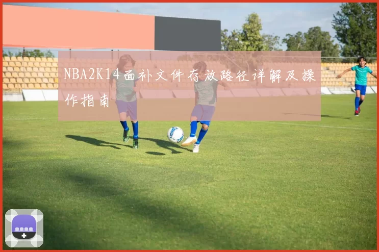 NBA2K14面补文件存放路径详解及操作指南