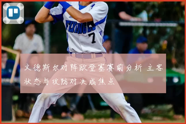 文德斯尔对阵欧登塞赛前分析 主客状态与攻防对决成焦点