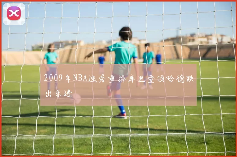 2009年NBA选秀重排库里登顶哈德跌出乐透