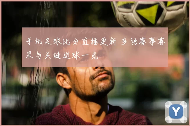 手机足球比分直播更新 多场赛事赛果与关键进球一览