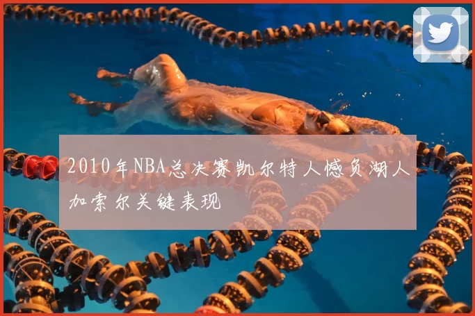 2010年NBA总决赛凯尔特人憾负湖人加索尔关键表现