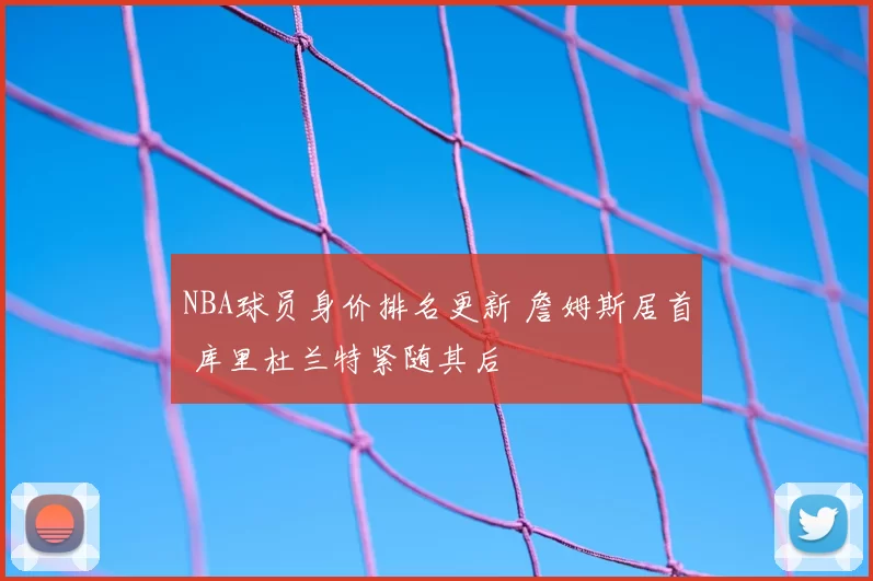 NBA球员身价排名更新 詹姆斯居首 库里杜兰特紧随其后
