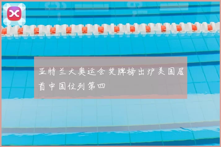 亚特兰大奥运会奖牌榜出炉美国居首中国位列第四