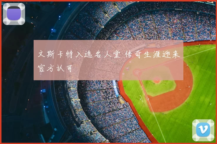文斯卡特入选名人堂 传奇生涯迎来官方认可
