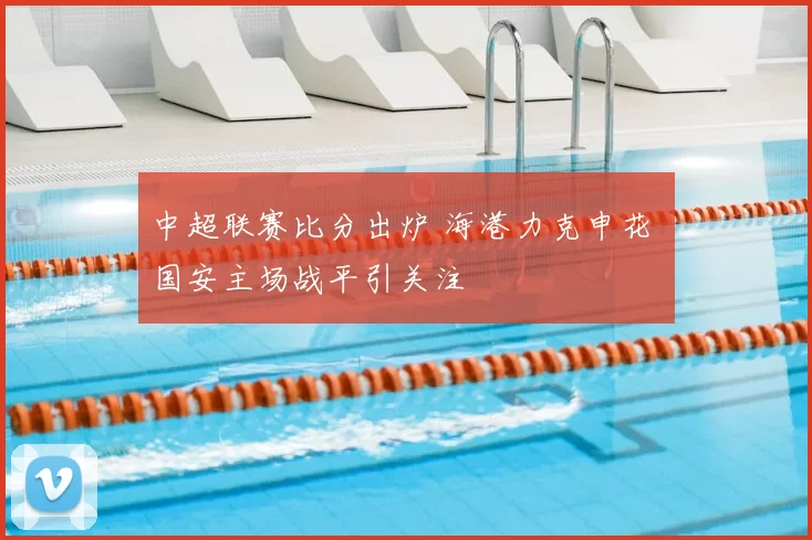 中超联赛比分出炉 海港力克申花 国安主场战平引关注