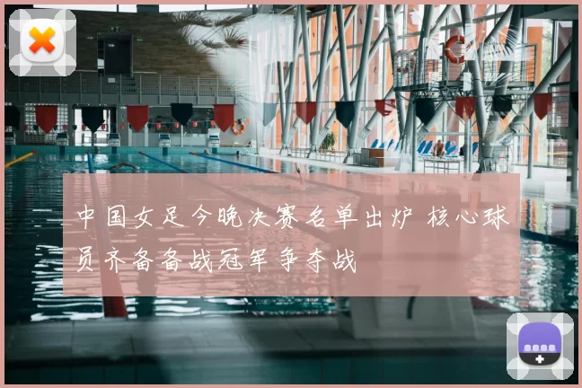 中国女足今晚决赛名单出炉 核心球员齐备备战冠军争夺战