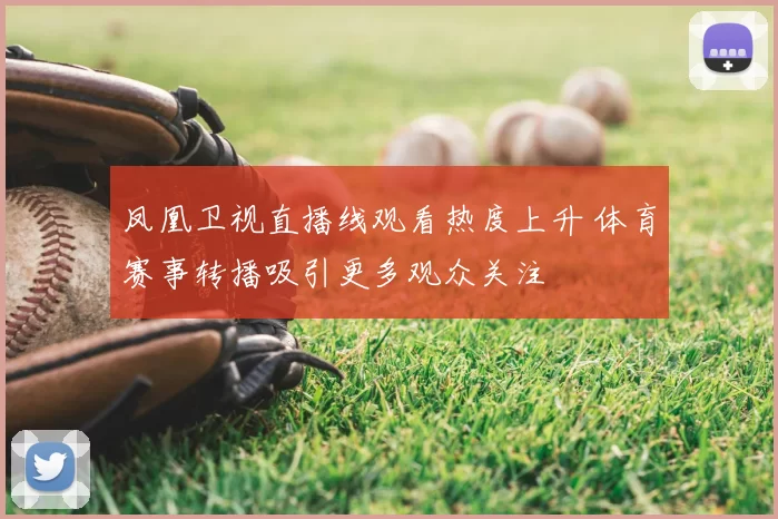 凤凰卫视直播线观看热度上升 体育赛事转播吸引更多观众关注