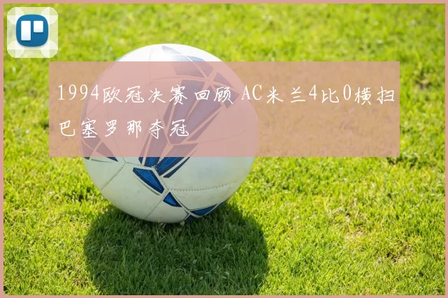 1994欧冠决赛回顾 AC米兰4比0横扫巴塞罗那夺冠