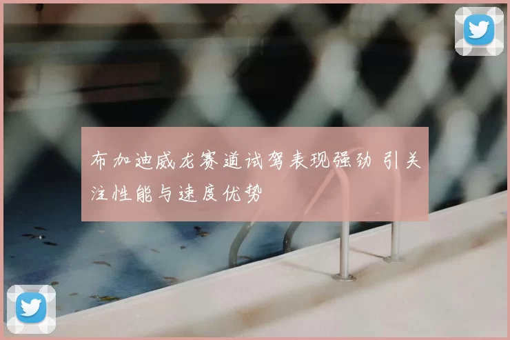 布加迪威龙赛道试驾表现强劲 引关注性能与速度优势