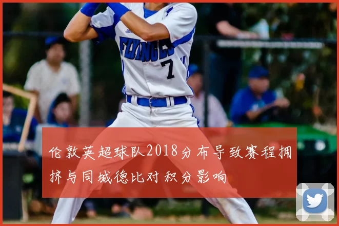 伦敦英超球队2018分布导致赛程拥挤与同城德比对积分影响