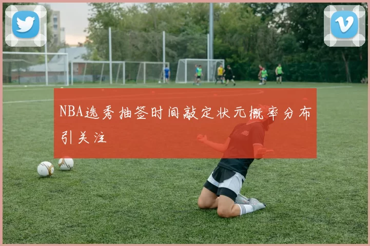 NBA选秀抽签时间敲定状元概率分布引关注