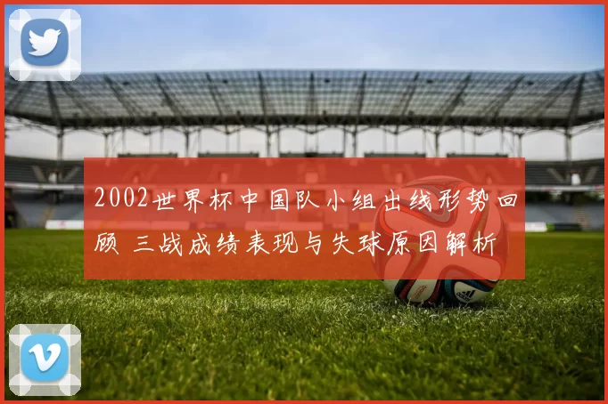 2002世界杯中国队小组出线形势回顾 三战成绩表现与失球原因解析