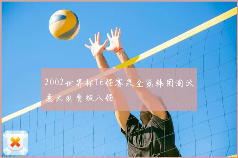 2002世界杯16强赛果全览韩国淘汰意大利晋级八强