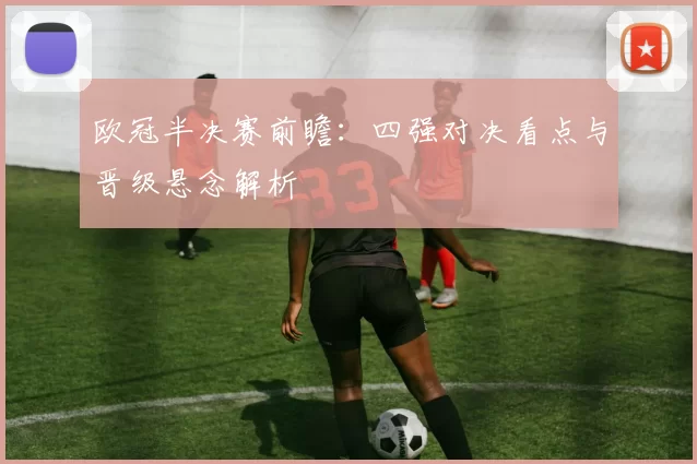欧冠半决赛前瞻：四强对决看点与晋级悬念解析