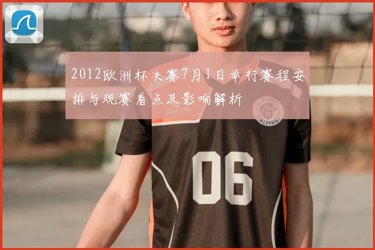 2012欧洲杯决赛7月1日举行赛程安排与观赛看点及影响解析