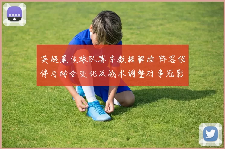 英超最佳球队赛季数据解读 阵容伤停与转会变化及战术调整对争冠影响