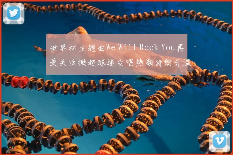 世界杯主题曲We Will Rock You再受关注掀起球迷合唱热潮持续升温